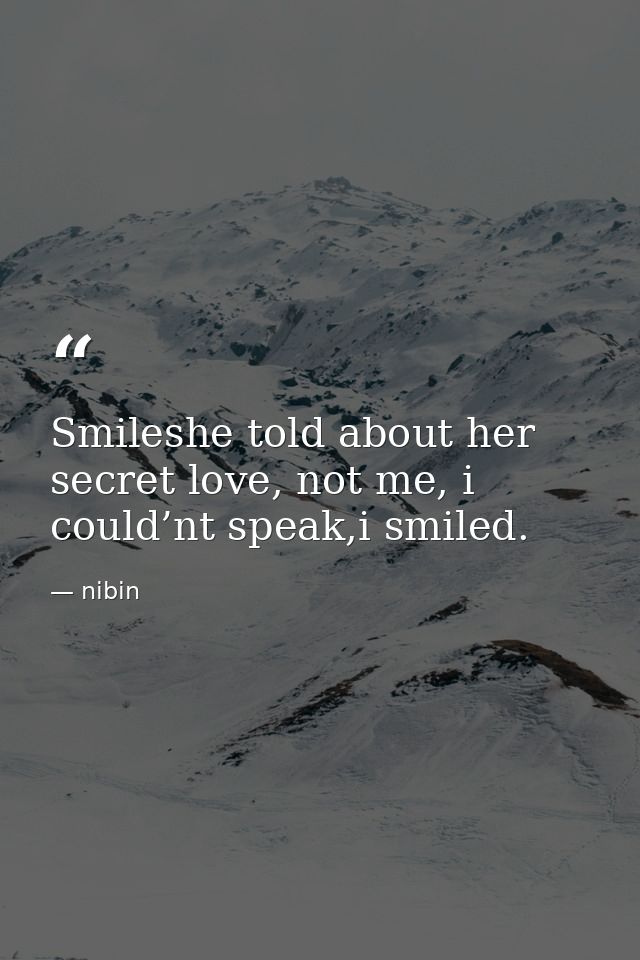 Smileshe told about her secret love, not me, i could’nt speak,i smiled. — nibin