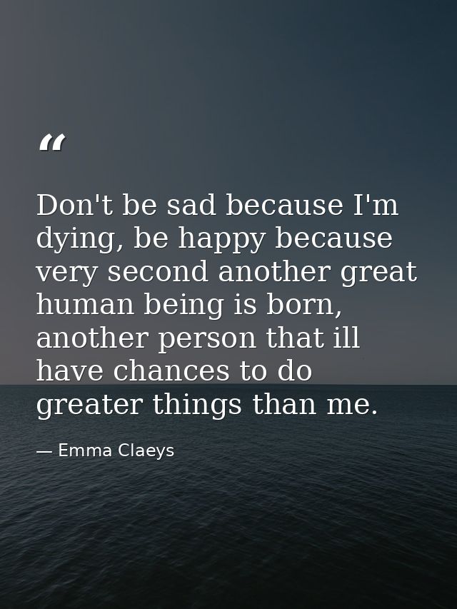 Don't be sad because I'm dying, be happy because very second another great human being is born, another person that ill  — Emma Claeys