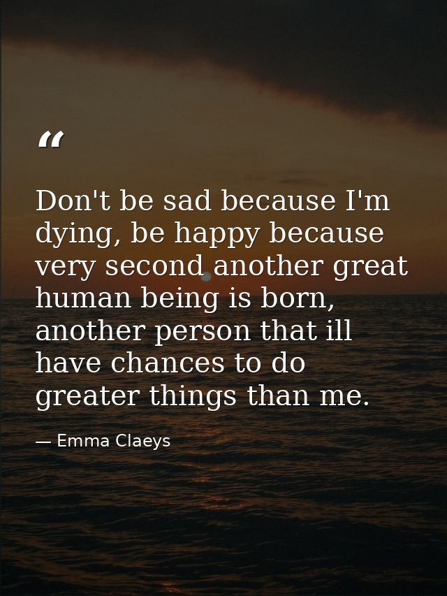 Don't be sad because I'm dying, be happy because very second another great human being is born, another person that ill  — Emma Claeys