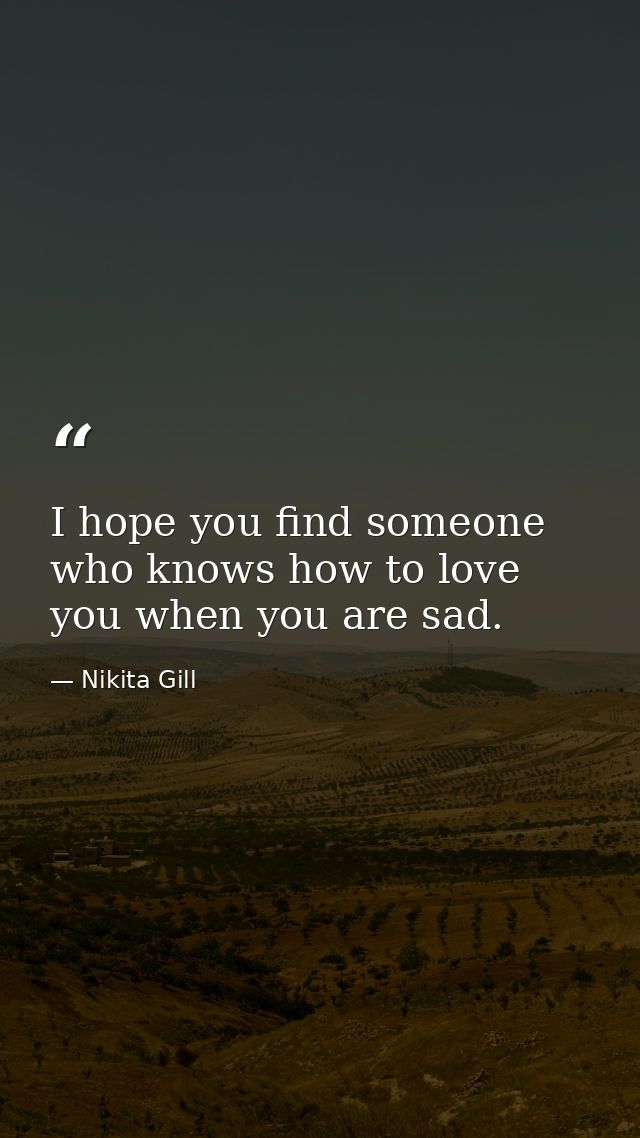 I hope you find someone who knows how to love you when you are sad. — Nikita Gill
