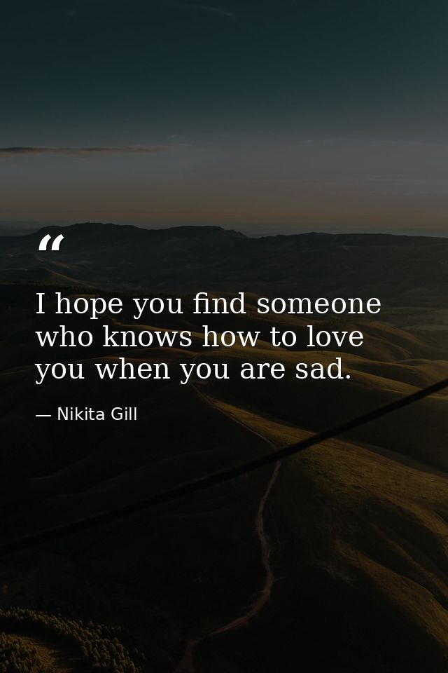 I hope you find someone who knows how to love you when you are sad. — Nikita Gill
