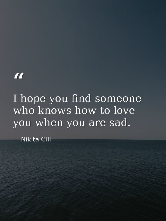 I hope you find someone who knows how to love you when you are sad. — Nikita Gill