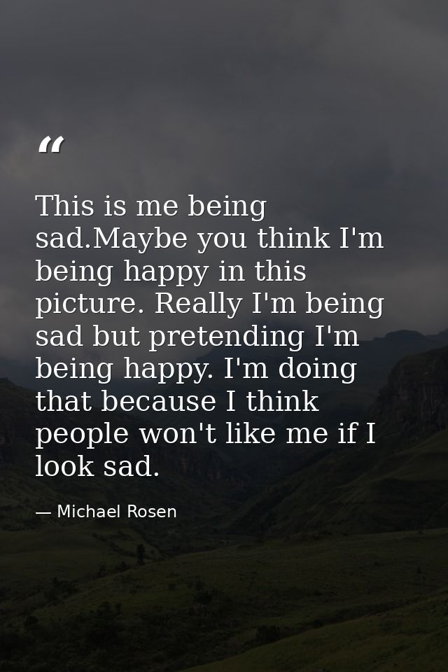 This is me being sad.Maybe you think I'm being happy in this picture. Really I'm being sad but pretending I'm being happ — Michael Rosen