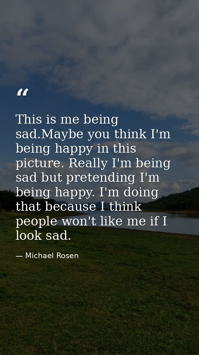 This is me being sad.Maybe you think I'm being happy in this picture. Really I'm being sad but pretending I'm being happ — Michael Rosen