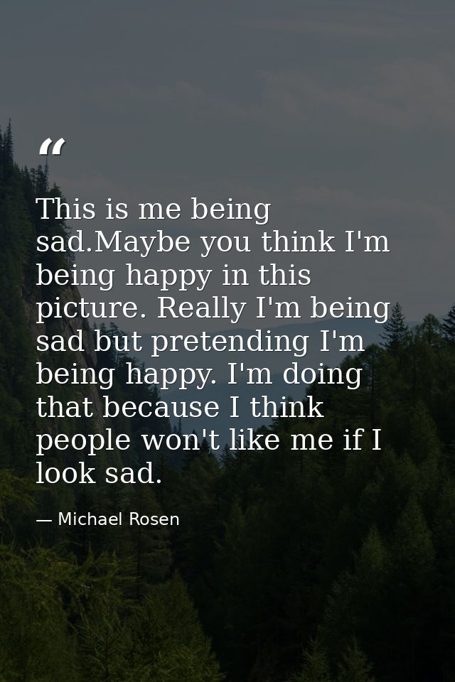 This is me being sad.Maybe you think I'm being happy in this picture. Really I'm being sad but pretending I'm being happ — Michael Rosen