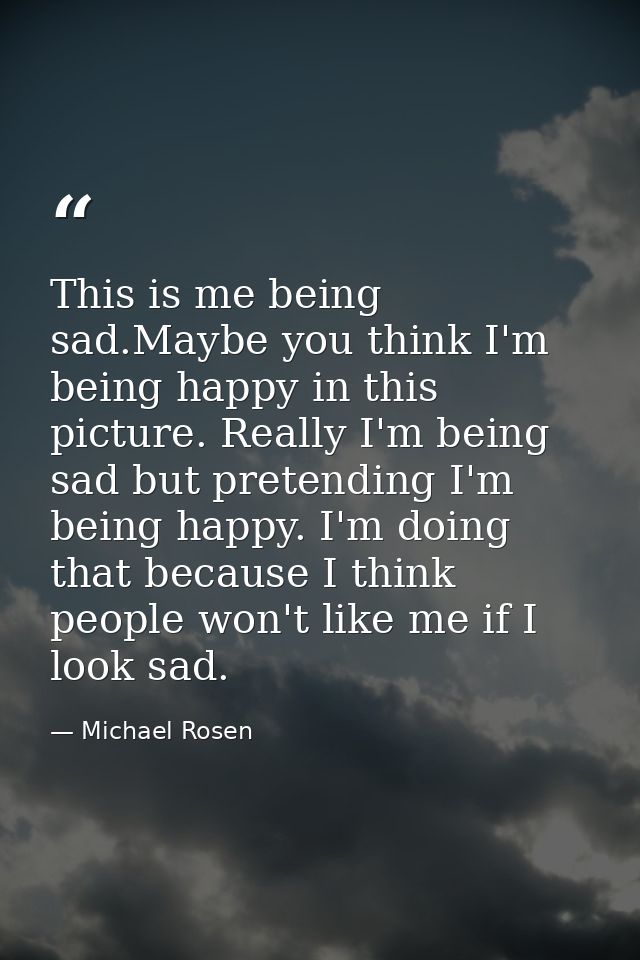 This is me being sad.Maybe you think I'm being happy in this picture. Really I'm being sad but pretending I'm being happ — Michael Rosen