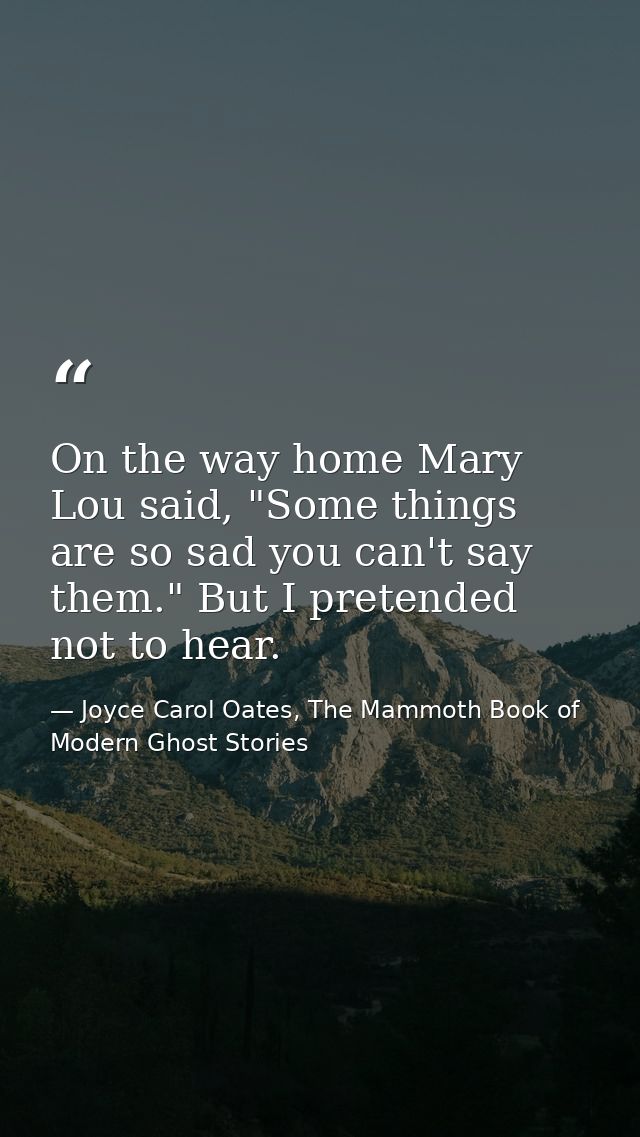 On the way home Mary Lou said, "Some things are so sad you can't say them." But I pretended not to hear. — Joyce Carol Oates, The Mammoth Book of Modern Ghost Stories