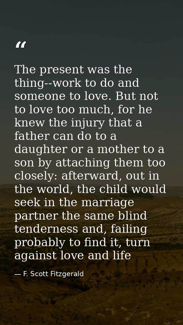 The present was the thing--work to do and someone to love. But not to love too much, for he knew the injury that a fathe — F. Scott Fitzgerald