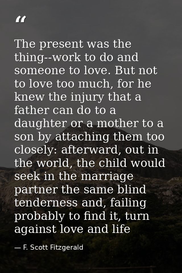 The present was the thing--work to do and someone to love. But not to love too much, for he knew the injury that a fathe — F. Scott Fitzgerald