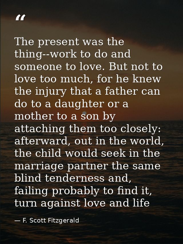 The present was the thing--work to do and someone to love. But not to love too much, for he knew the injury that a fathe — F. Scott Fitzgerald