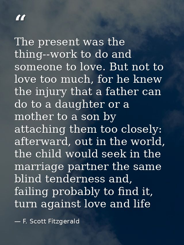 The present was the thing--work to do and someone to love. But not to love too much, for he knew the injury that a fathe — F. Scott Fitzgerald