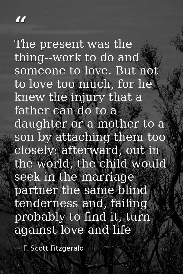 The present was the thing--work to do and someone to love. But not to love too much, for he knew the injury that a fathe — F. Scott Fitzgerald