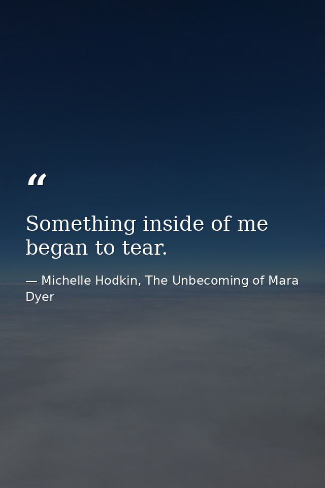 Something inside of me began to tear. — Michelle Hodkin, The Unbecoming of Mara Dyer