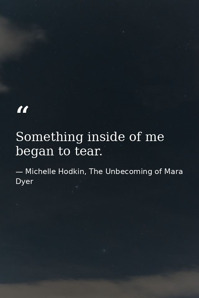 Something inside of me began to tear. — Michelle Hodkin, The Unbecoming of Mara Dyer