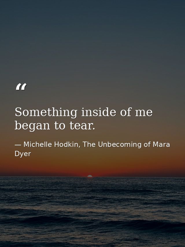 Something inside of me began to tear. — Michelle Hodkin, The Unbecoming of Mara Dyer