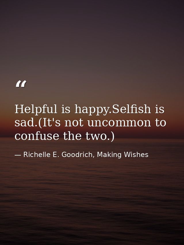 Helpful is happy.Selfish is sad.(It's not uncommon to confuse the two.) — Richelle E. Goodrich, Making Wishes