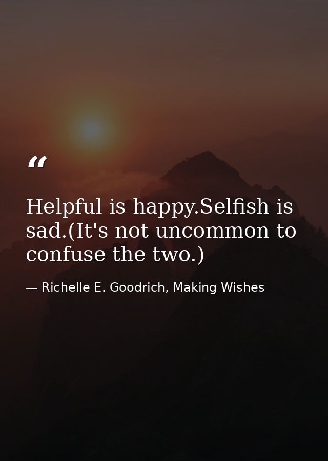 Helpful is happy.Selfish is sad.(It's not uncommon to confuse the two.) — Richelle E. Goodrich, Making Wishes