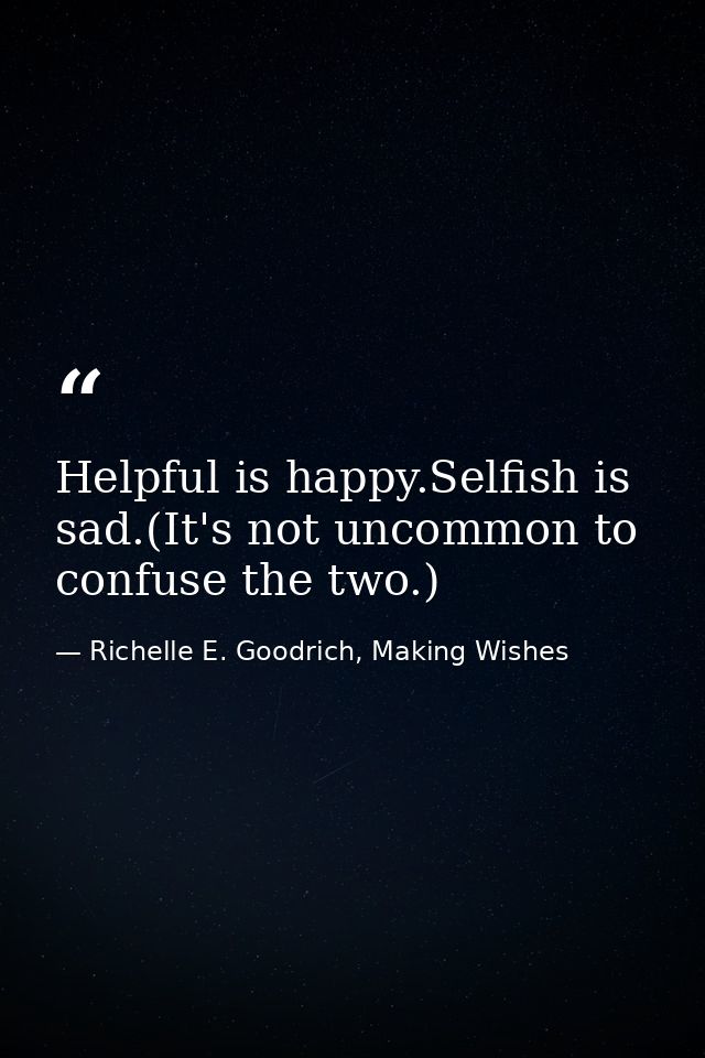 Helpful is happy.Selfish is sad.(It's not uncommon to confuse the two.) — Richelle E. Goodrich, Making Wishes