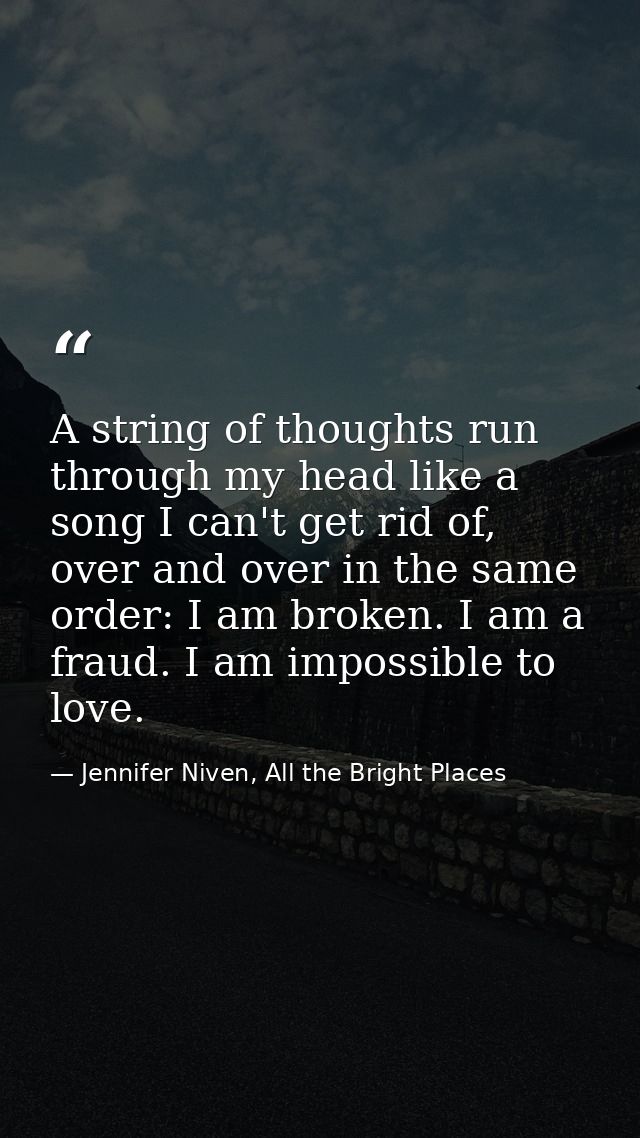 A string of thoughts run through my head like a song I can't get rid of, over and over in the same order: I am broken. I — Jennifer Niven, All the Bright Places