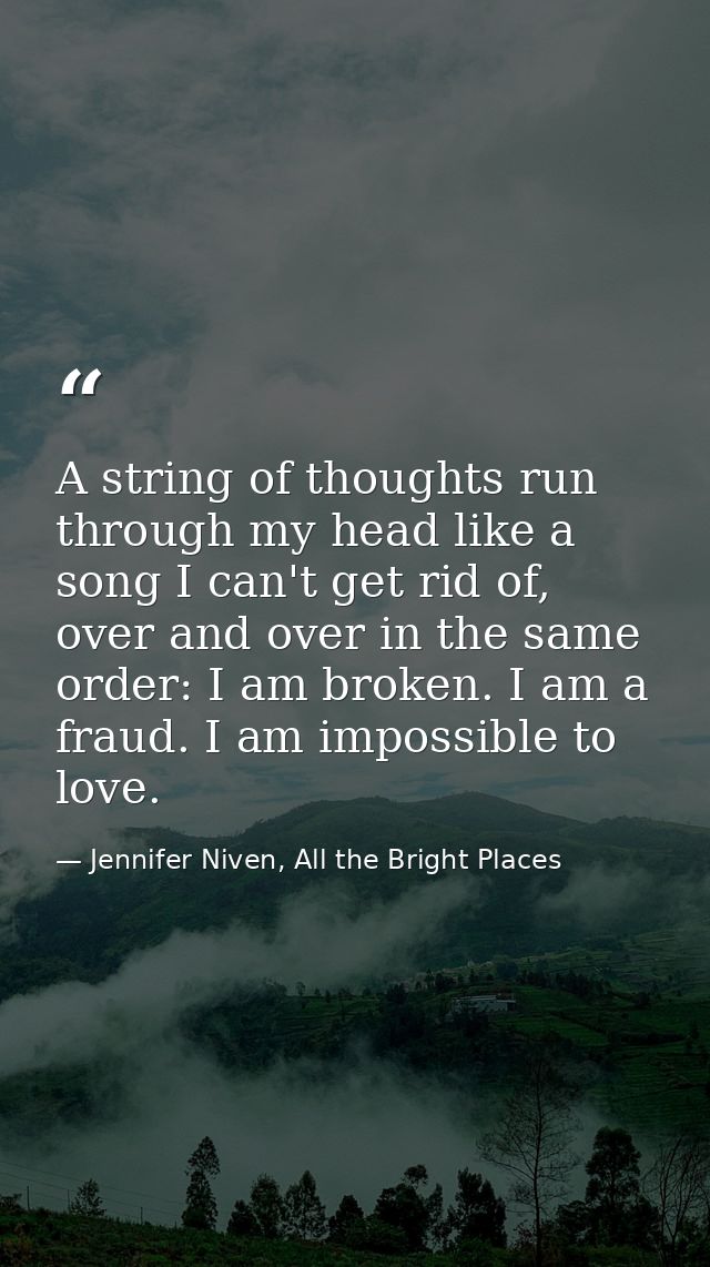 A string of thoughts run through my head like a song I can't get rid of, over and over in the same order: I am broken. I — Jennifer Niven, All the Bright Places