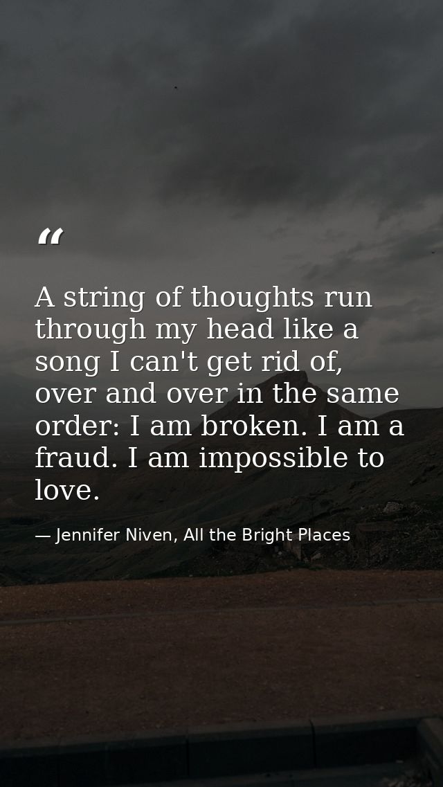 A string of thoughts run through my head like a song I can't get rid of, over and over in the same order: I am broken. I — Jennifer Niven, All the Bright Places