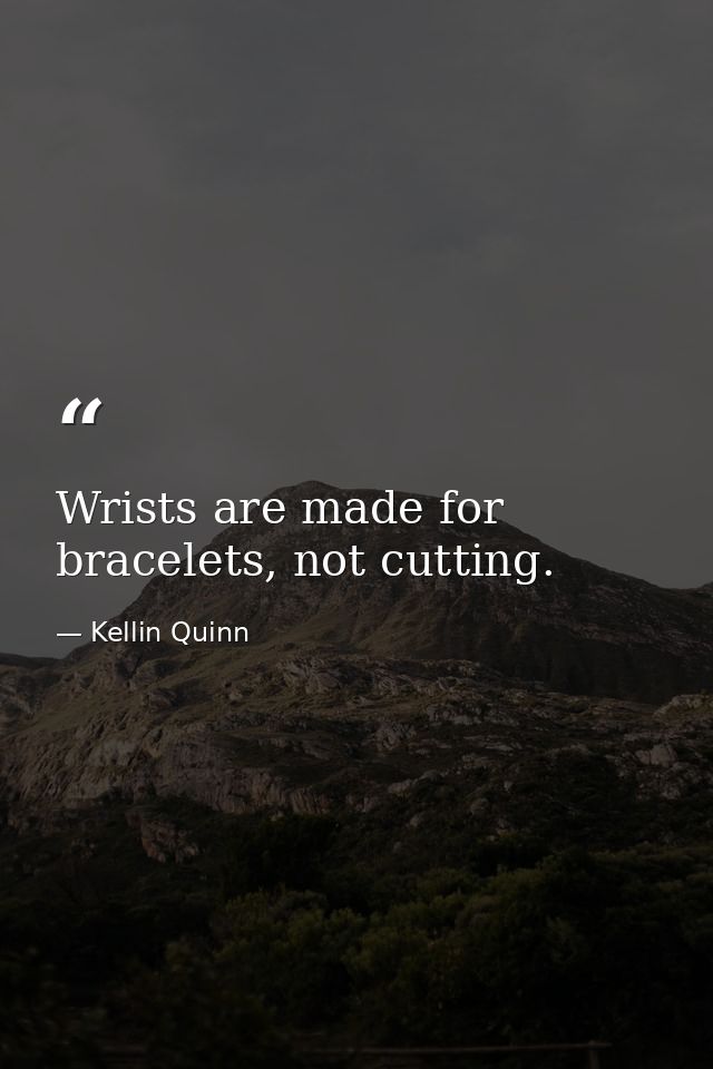 Wrists are made for bracelets, not cutting. — Kellin Quinn