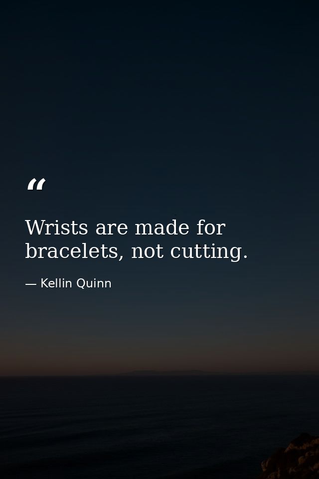 Wrists are made for bracelets, not cutting. — Kellin Quinn