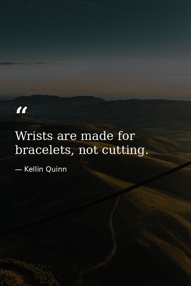 Wrists are made for bracelets, not cutting. — Kellin Quinn