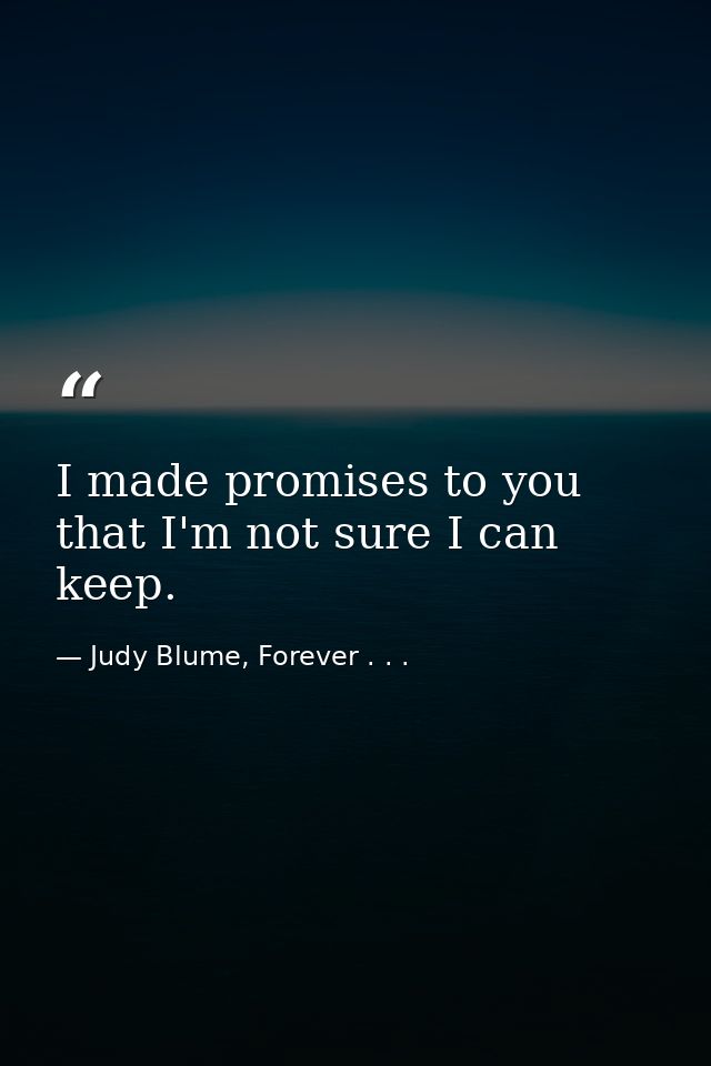 I made promises to you that I'm not sure I can keep. — Judy Blume, Forever . . .