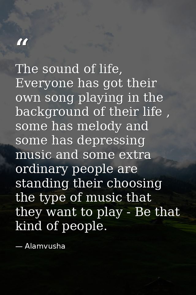 The sound of life, Everyone has got their own song playing in the background of their life , some has melody and some ha — Alamvusha