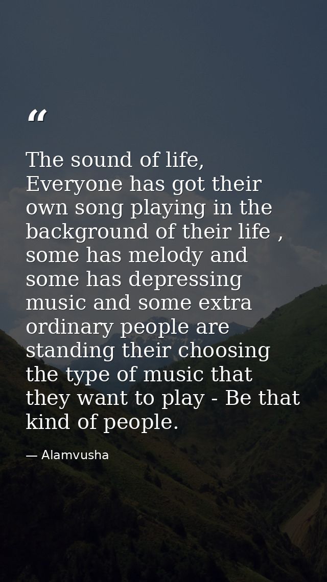 The sound of life, Everyone has got their own song playing in the background of their life , some has melody and some ha — Alamvusha