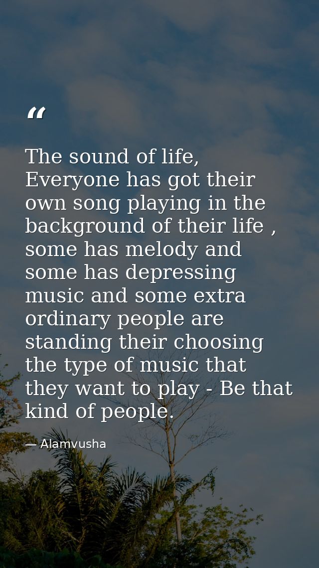 The sound of life, Everyone has got their own song playing in the background of their life , some has melody and some ha — Alamvusha