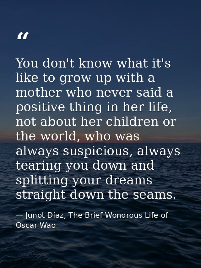 You don't know what it's like to grow up with a mother who never said a positive thing in her life, not about her childr — Junot Díaz, The Brief Wondrous Life of Oscar Wao