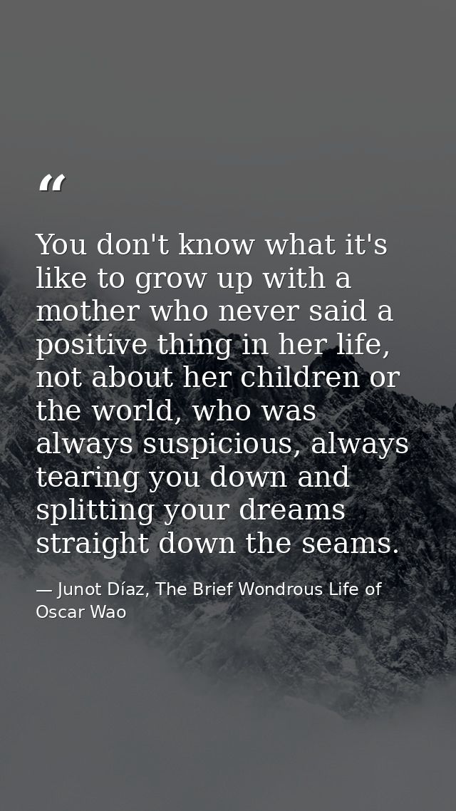 You don't know what it's like to grow up with a mother who never said a positive thing in her life, not about her childr — Junot Díaz, The Brief Wondrous Life of Oscar Wao