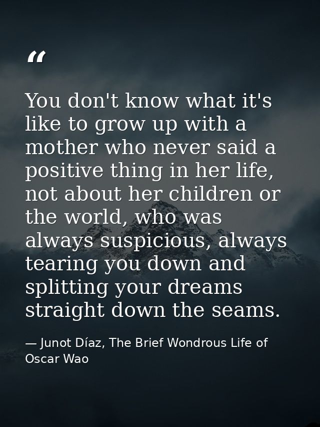 You don't know what it's like to grow up with a mother who never said a positive thing in her life, not about her childr — Junot Díaz, The Brief Wondrous Life of Oscar Wao