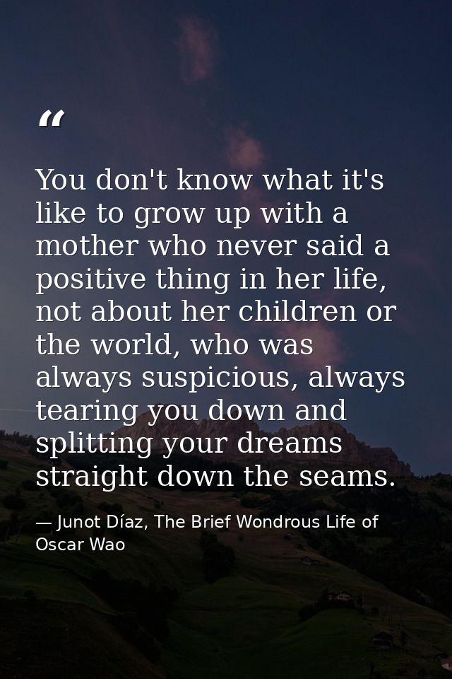 You don't know what it's like to grow up with a mother who never said a positive thing in her life, not about her childr — Junot Díaz, The Brief Wondrous Life of Oscar Wao