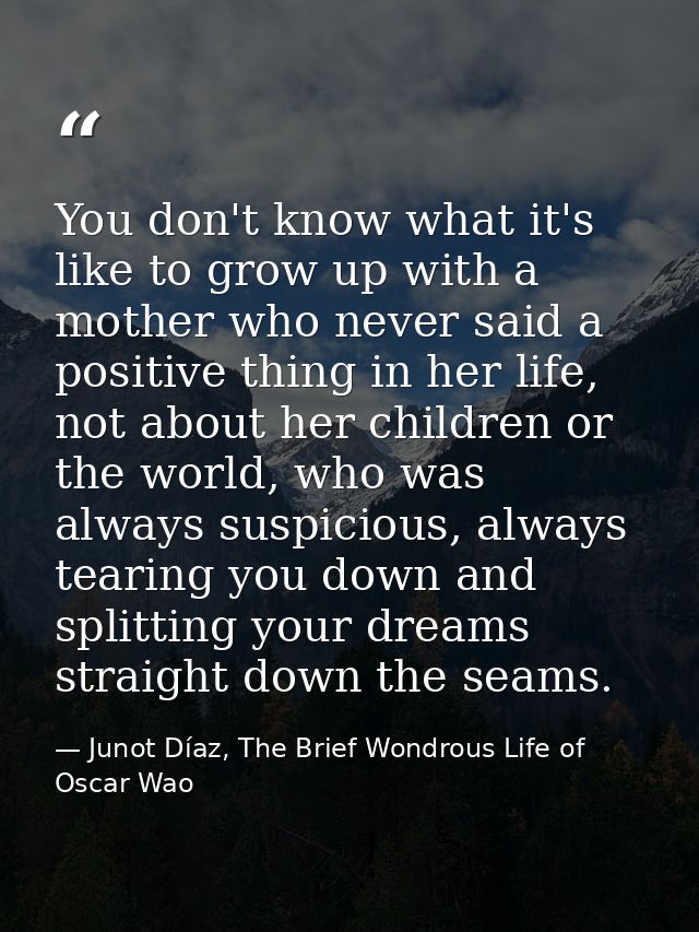 You don't know what it's like to grow up with a mother who never said a positive thing in her life, not about her childr — Junot Díaz, The Brief Wondrous Life of Oscar Wao