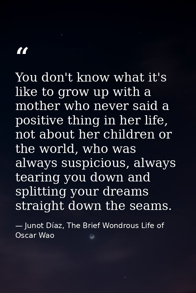 You don't know what it's like to grow up with a mother who never said a positive thing in her life, not about her childr — Junot Díaz, The Brief Wondrous Life of Oscar Wao