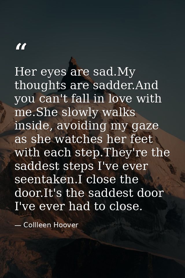 Her eyes are sad.My thoughts are sadder.And you can't fall in love with me.She slowly walks inside, avoiding my gaze as  — Collleen Hoover