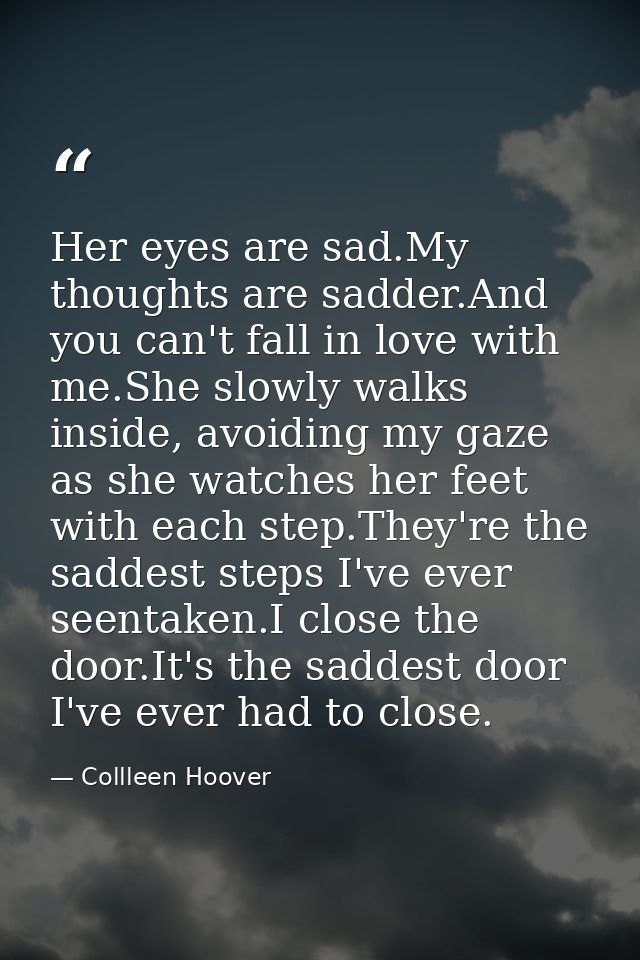 Her eyes are sad.My thoughts are sadder.And you can't fall in love with me.She slowly walks inside, avoiding my gaze as  — Collleen Hoover