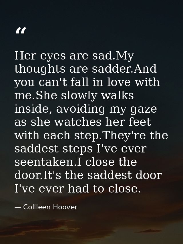 Her eyes are sad.My thoughts are sadder.And you can't fall in love with me.She slowly walks inside, avoiding my gaze as  — Collleen Hoover