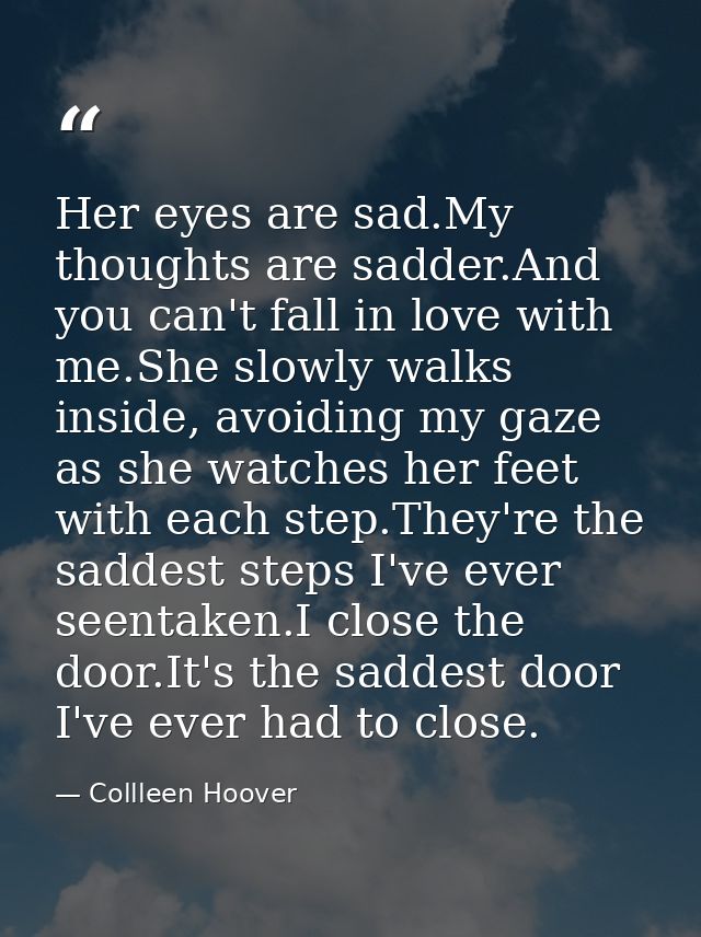 Her eyes are sad.My thoughts are sadder.And you can't fall in love with me.She slowly walks inside, avoiding my gaze as  — Collleen Hoover