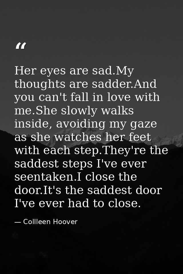 Her eyes are sad.My thoughts are sadder.And you can't fall in love with me.She slowly walks inside, avoiding my gaze as  — Collleen Hoover