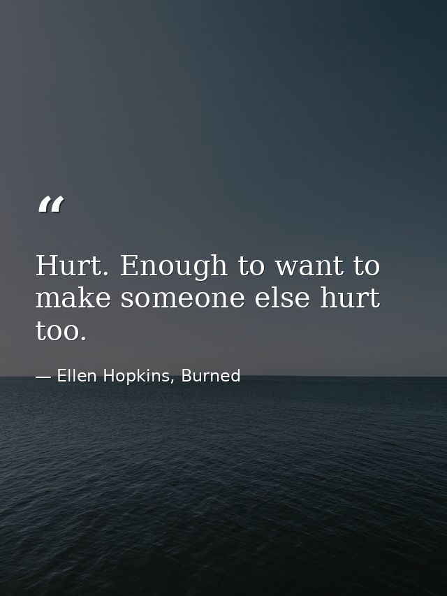 Hurt. Enough to want to make someone else hurt too. — Ellen Hopkins, Burned