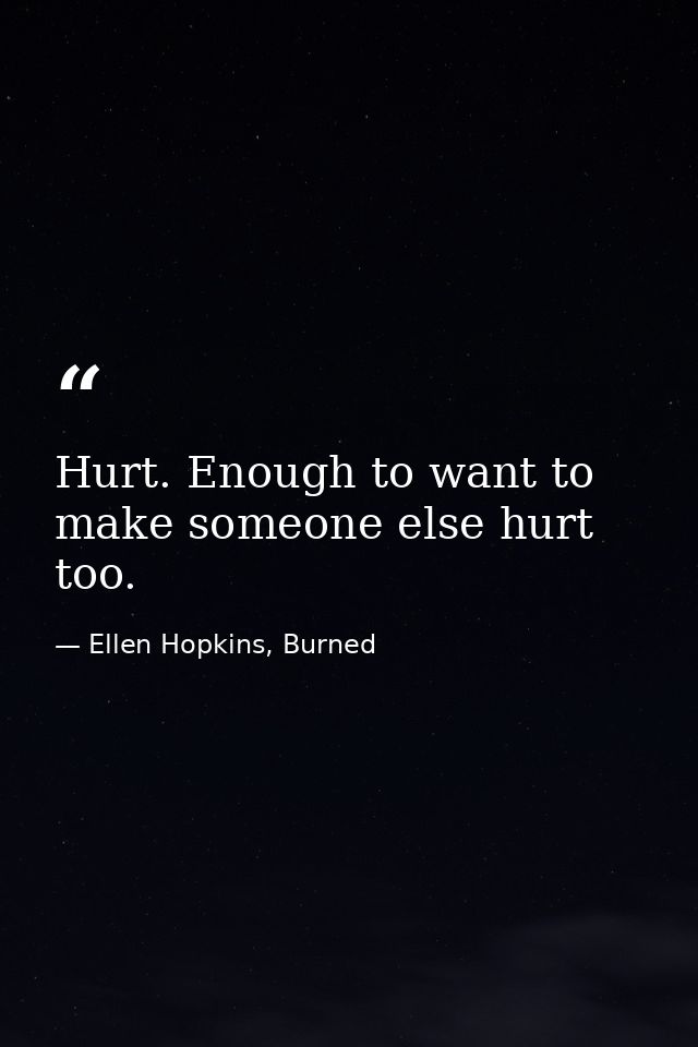 Hurt. Enough to want to make someone else hurt too. — Ellen Hopkins, Burned