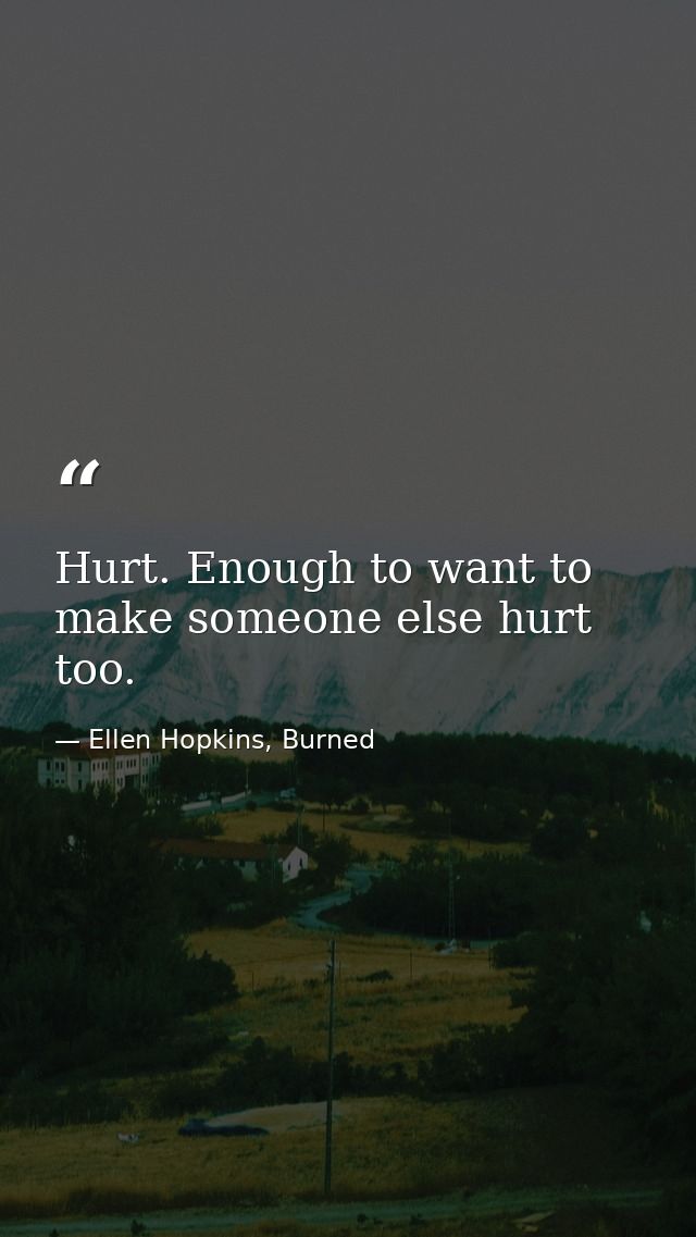 Hurt. Enough to want to make someone else hurt too. — Ellen Hopkins, Burned