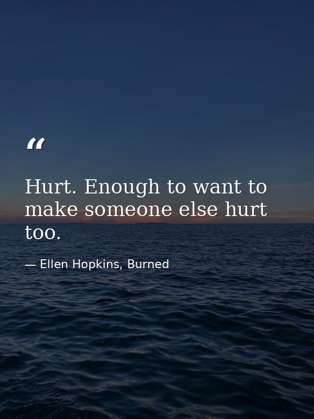 Hurt. Enough to want to make someone else hurt too. — Ellen Hopkins, Burned