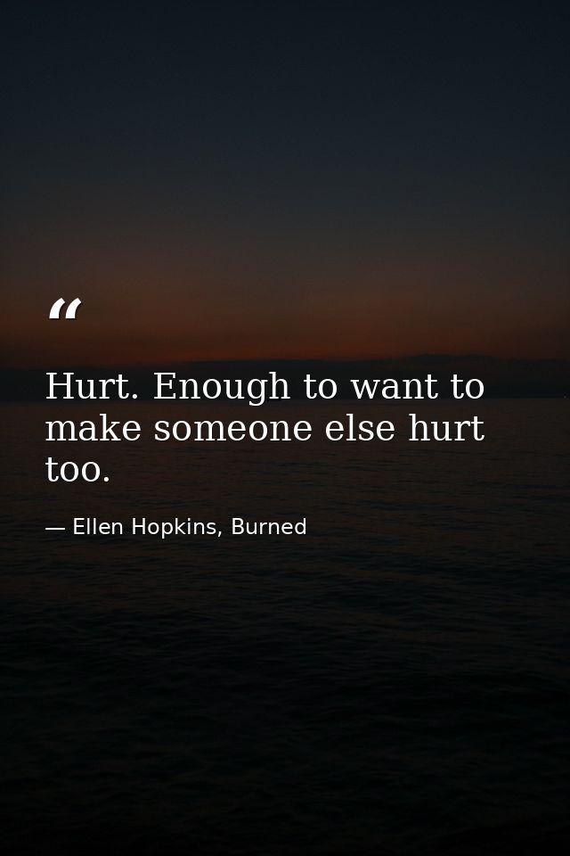 Hurt. Enough to want to make someone else hurt too. — Ellen Hopkins, Burned