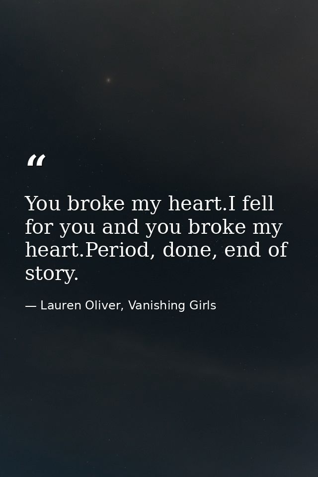 You broke my heart.I fell for you and you broke my heart.Period, done, end of story. — Lauren Oliver, Vanishing Girls