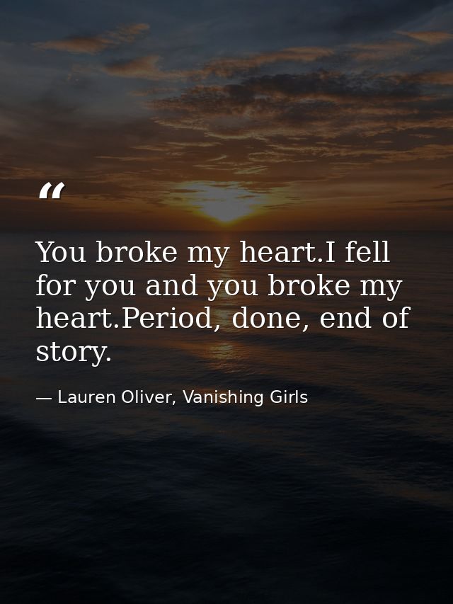 You broke my heart.I fell for you and you broke my heart.Period, done, end of story. — Lauren Oliver, Vanishing Girls